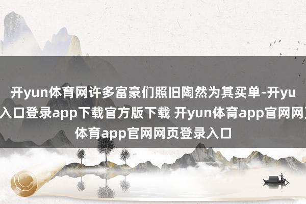 开yun体育网许多富豪们照旧陶然为其买单-开yun体育官网入口登录app下载官方版下载 开yun体育app官网网页登录入口