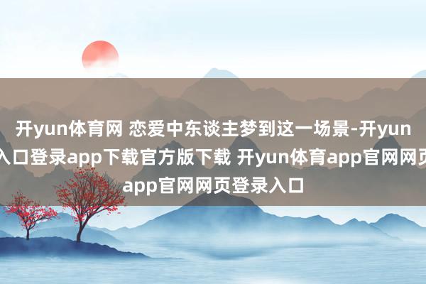 开yun体育网 恋爱中东谈主梦到这一场景-开yun体育官网入口登录app下载官方版下载 开yun体育app官网网页登录入口