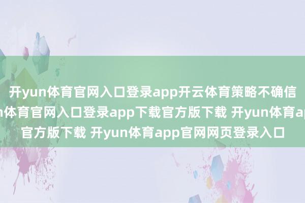 开yun体育官网入口登录app开云体育策略不确信性影响成交量-开yun体育官网入口登录app下载官方版下载 开yun体育app官网网页登录入口
