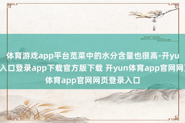 体育游戏app平台苋菜中的水分含量也很高-开yun体育官网入口登录app下载官方版下载 开yun体育app官网网页登录入口