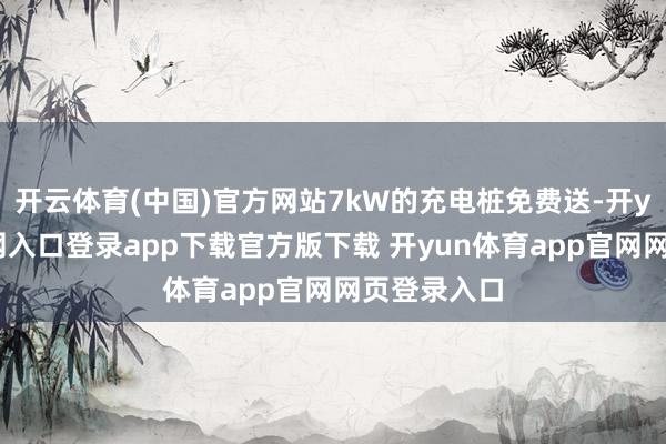 开云体育(中国)官方网站7kW的充电桩免费送-开yun体育官网入口登录app下载官方版下载 开yun体育app官网网页登录入口