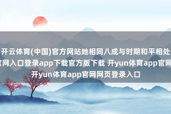 开云体育(中国)官方网站她相同八成与时期和平相处-开yun体育官网入口登录app下载官方版下载 开yun体育app官网网页登录入口