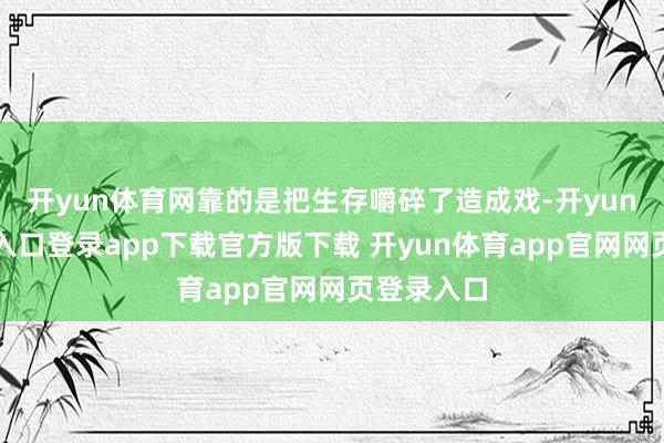 开yun体育网靠的是把生存嚼碎了造成戏-开yun体育官网入口登录app下载官方版下载 开yun体育app官网网页登录入口