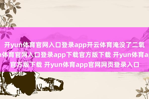 开yun体育官网入口登录app开云体育淹没了二氧化碳充气风险-开yun体育官网入口登录app下载官方版下载 开yun体育app官网网页登录入口