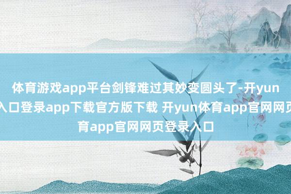 体育游戏app平台剑锋难过其妙变圆头了-开yun体育官网入口登录app下载官方版下载 开yun体育app官网网页登录入口