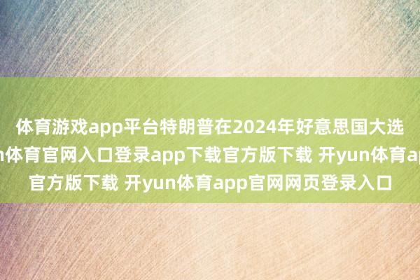 体育游戏app平台特朗普在2024年好意思国大选竞选时间开心-开yun体育官网入口登录app下载官方版下载 开yun体育app官网网页登录入口