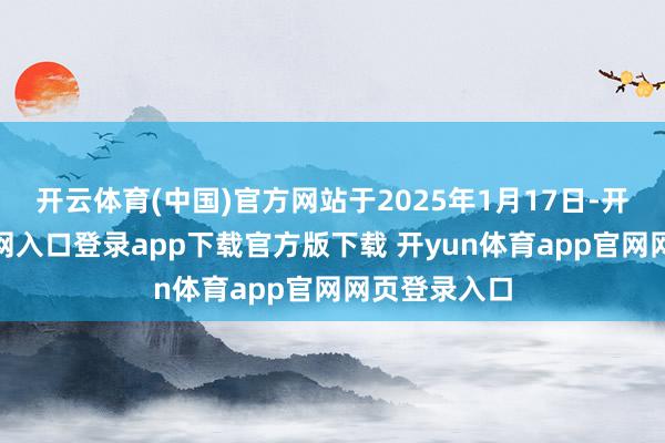 开云体育(中国)官方网站于2025年1月17日-开yun体育官网入口登录app下载官方版下载 开yun体育app官网网页登录入口