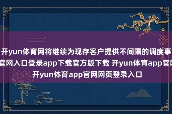 开yun体育网将继续为现存客户提供不间隔的调度事业-开yun体育官网入口登录app下载官方版下载 开yun体育app官网网页登录入口