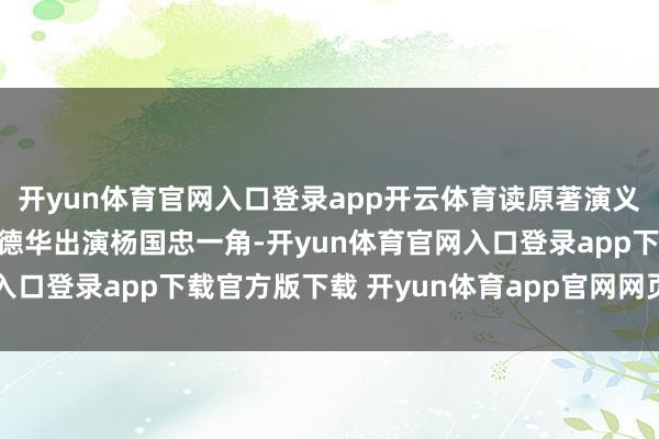 开yun体育官网入口登录app开云体育读原著演义的时候就思好了邀请刘德华出演杨国忠一角-开yun体育官网入口登录app下载官方版下载 开yun体育app官网网页登录入口