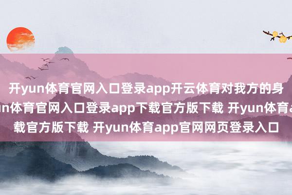 开yun体育官网入口登录app开云体育对我方的身份瓦解产生怀疑-开yun体育官网入口登录app下载官方版下载 开yun体育app官网网页登录入口