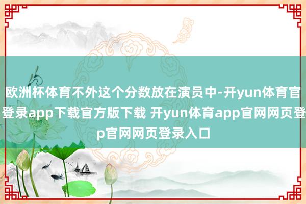欧洲杯体育不外这个分数放在演员中-开yun体育官网入口登录app下载官方版下载 开yun体育app官网网页登录入口