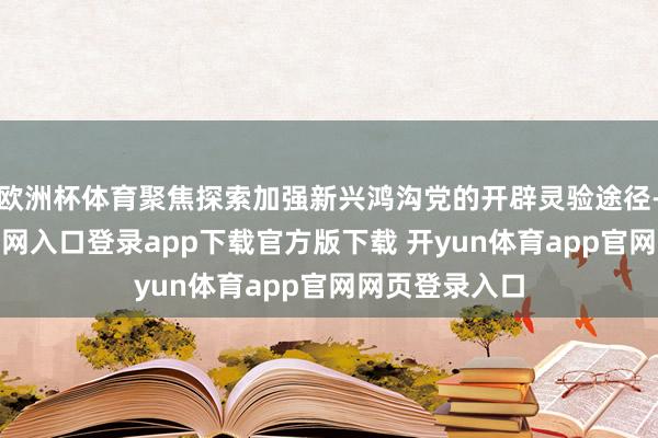欧洲杯体育聚焦探索加强新兴鸿沟党的开辟灵验途径-开yun体育官网入口登录app下载官方版下载 开yun体育app官网网页登录入口