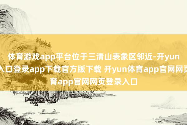体育游戏app平台位于三清山表象区邻近-开yun体育官网入口登录app下载官方版下载 开yun体育app官网网页登录入口
