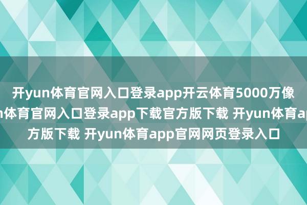 开yun体育官网入口登录app开云体育5000万像素超广角镜头-开yun体育官网入口登录app下载官方版下载 开yun体育app官网网页登录入口