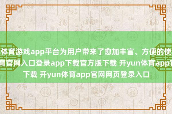 体育游戏app平台为用户带来了愈加丰富、方便的使用体验-开yun体育官网入口登录app下载官方版下载 开yun体育app官网网页登录入口