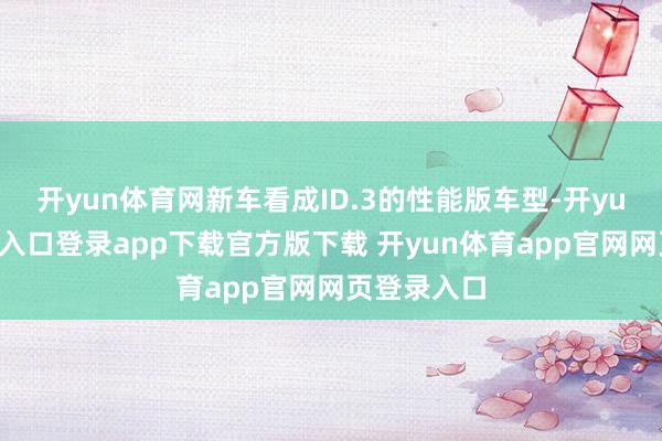 开yun体育网新车看成ID.3的性能版车型-开yun体育官网入口登录app下载官方版下载 开yun体育app官网网页登录入口