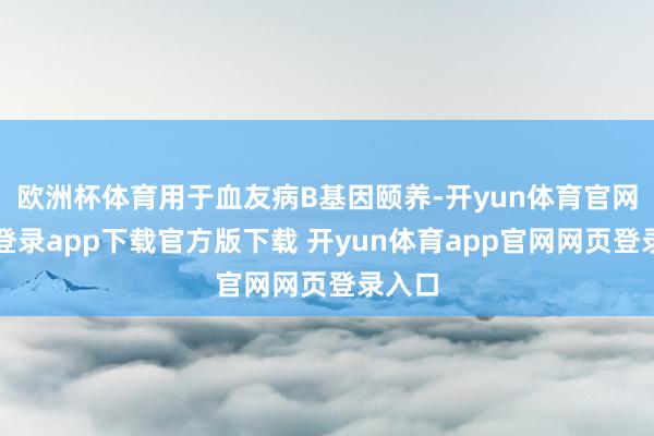 欧洲杯体育用于血友病B基因颐养-开yun体育官网入口登录app下载官方版下载 开yun体育app官网网页登录入口
