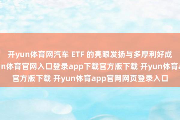 开yun体育网汽车 ETF 的亮眼发扬与多厚利好成分重迭密切磋商-开yun体育官网入口登录app下载官方版下载 开yun体育app官网网页登录入口