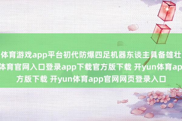体育游戏app平台初代防爆四足机器东谈主具备雄壮的负载智商-开yun体育官网入口登录app下载官方版下载 开yun体育app官网网页登录入口