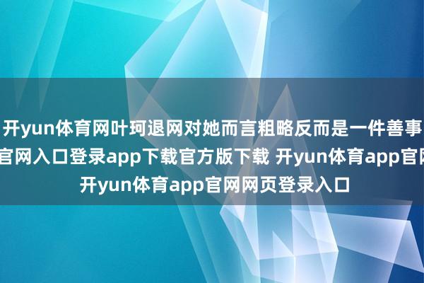 开yun体育网叶珂退网对她而言粗略反而是一件善事情-开yun体育官网入口登录app下载官方版下载 开yun体育app官网网页登录入口