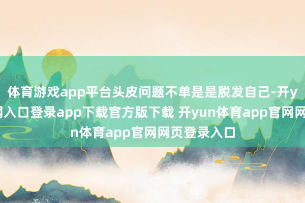 体育游戏app平台头皮问题不单是是脱发自己-开yun体育官网入口登录app下载官方版下载 开yun体育app官网网页登录入口