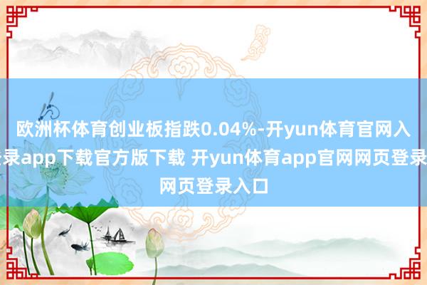 欧洲杯体育创业板指跌0.04%-开yun体育官网入口登录app下载官方版下载 开yun体育app官网网页登录入口