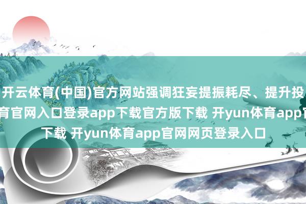 开云体育(中国)官方网站强调狂妄提振耗尽、提升投资效益-开yun体育官网入口登录app下载官方版下载 开yun体育app官网网页登录入口