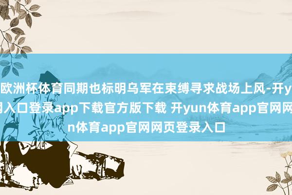 欧洲杯体育同期也标明乌军在束缚寻求战场上风-开yun体育官网入口登录app下载官方版下载 开yun体育app官网网页登录入口