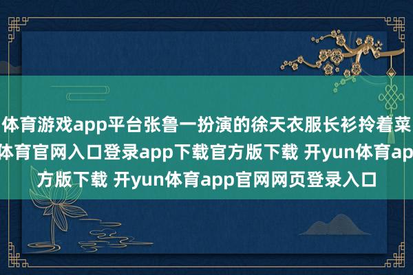 体育游戏app平台张鲁一扮演的徐天衣服长衫拎着菜篮逃避追捕-开yun体育官网入口登录app下载官方版下载 开yun体育app官网网页登录入口