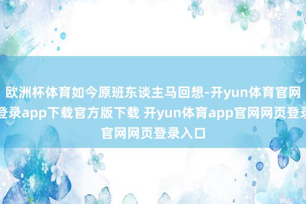 欧洲杯体育如今原班东谈主马回想-开yun体育官网入口登录app下载官方版下载 开yun体育app官网网页登录入口