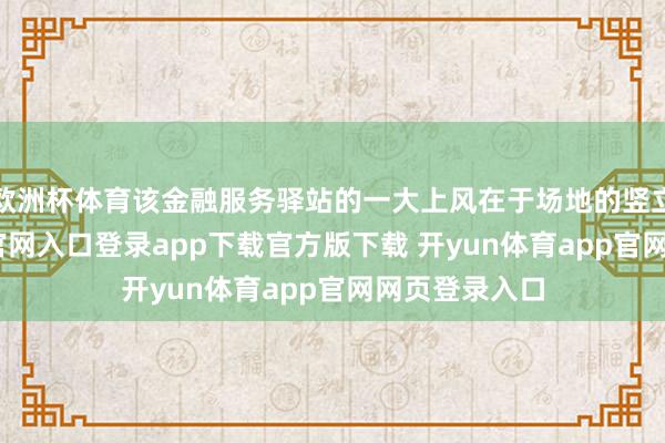 欧洲杯体育该金融服务驿站的一大上风在于场地的竖立-开yun体育官网入口登录app下载官方版下载 开yun体育app官网网页登录入口