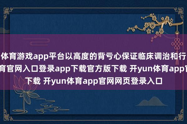 体育游戏app平台以高度的背亏心保证临床调治和行状质地-开yun体育官网入口登录app下载官方版下载 开yun体育app官网网页登录入口