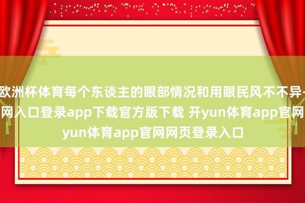 欧洲杯体育每个东谈主的眼部情况和用眼民风不不异-开yun体育官网入口登录app下载官方版下载 开yun体育app官网网页登录入口