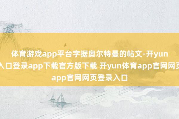 体育游戏app平台　　字据奥尔特曼的帖文-开yun体育官网入口登录app下载官方版下载 开yun体育app官网网页登录入口