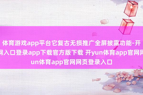 体育游戏app平台它复古无损推广全屏披露功能-开yun体育官网入口登录app下载官方版下载 开yun体育app官网网页登录入口