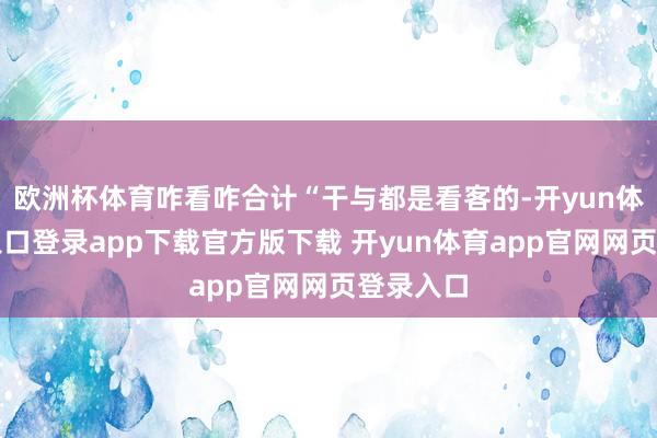 欧洲杯体育咋看咋合计“干与都是看客的-开yun体育官网入口登录app下载官方版下载 开yun体育app官网网页登录入口
