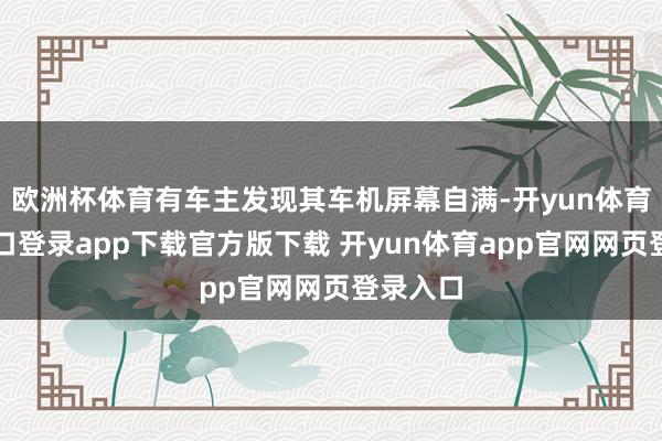 欧洲杯体育有车主发现其车机屏幕自满-开yun体育官网入口登录app下载官方版下载 开yun体育app官网网页登录入口
