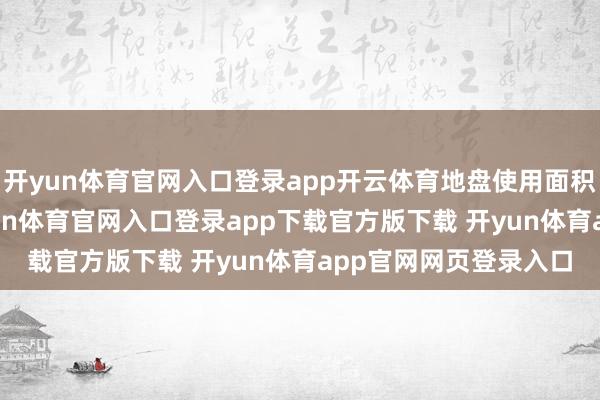 开yun体育官网入口登录app开云体育地盘使用面积超680万泛泛米-开yun体育官网入口登录app下载官方版下载 开yun体育app官网网页登录入口