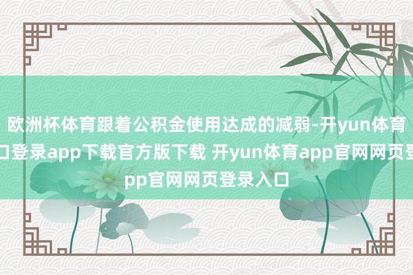 欧洲杯体育跟着公积金使用达成的减弱-开yun体育官网入口登录app下载官方版下载 开yun体育app官网网页登录入口