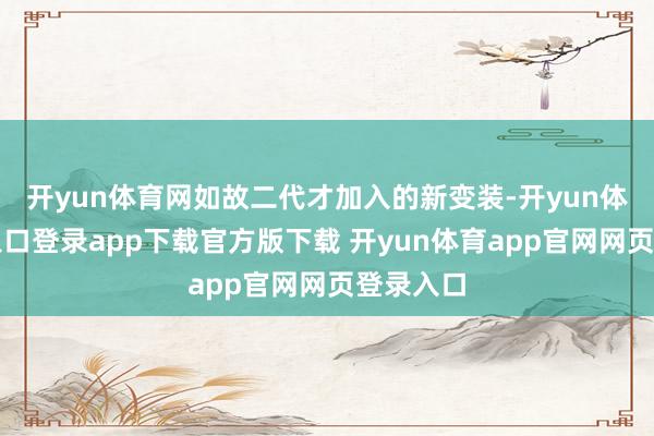 开yun体育网如故二代才加入的新变装-开yun体育官网入口登录app下载官方版下载 开yun体育app官网网页登录入口