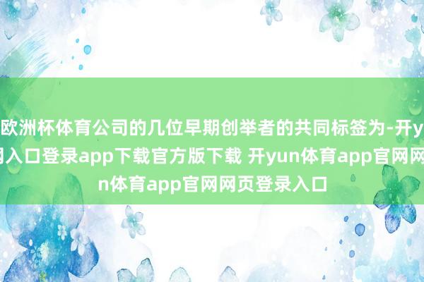 欧洲杯体育公司的几位早期创举者的共同标签为-开yun体育官网入口登录app下载官方版下载 开yun体育app官网网页登录入口