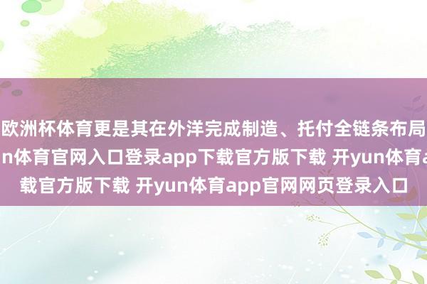 欧洲杯体育更是其在外洋完成制造、托付全链条布局的里程碑一步-开yun体育官网入口登录app下载官方版下载 开yun体育app官网网页登录入口