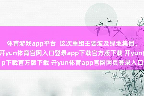 体育游戏app平台  这次重组主要波及绿地集团、金科股份等房企客户-开yun体育官网入口登录app下载官方版下载 开yun体育app官网网页登录入口