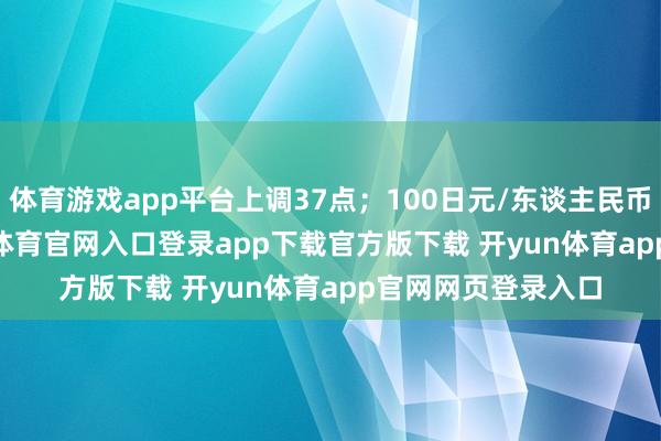 体育游戏app平台上调37点；100日元/东谈主民币报4.7424-开yun体育官网入口登录app下载官方版下载 开yun体育app官网网页登录入口