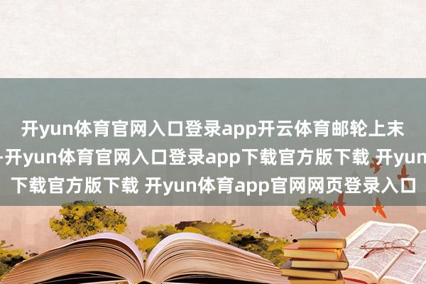 开yun体育官网入口登录app开云体育邮轮上末端看海解放🌊。-开yun体育官网入口登录app下载官方版下载 开yun体育app官网网页登录入口