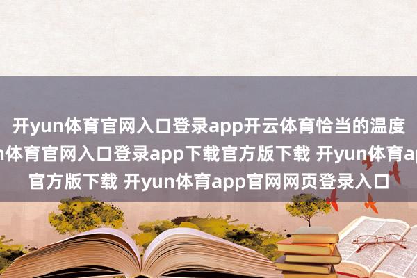 开yun体育官网入口登录app开云体育恰当的温度不异不能淡薄-开yun体育官网入口登录app下载官方版下载 开yun体育app官网网页登录入口