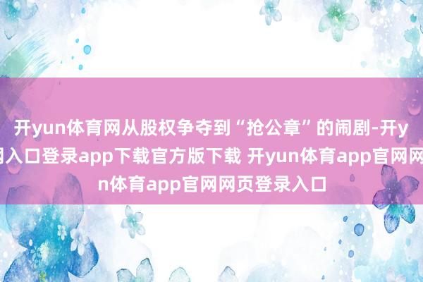 开yun体育网从股权争夺到“抢公章”的闹剧-开yun体育官网入口登录app下载官方版下载 开yun体育app官网网页登录入口