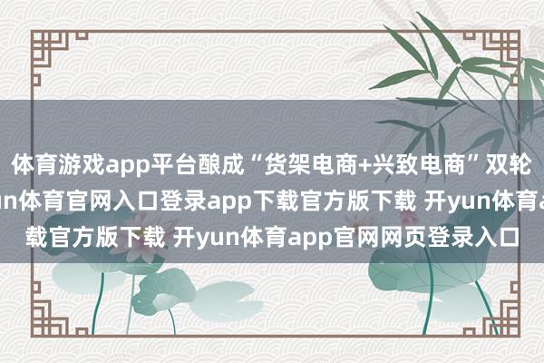 体育游戏app平台酿成“货架电商+兴致电商”双轮运转的业务样子-开yun体育官网入口登录app下载官方版下载 开yun体育app官网网页登录入口