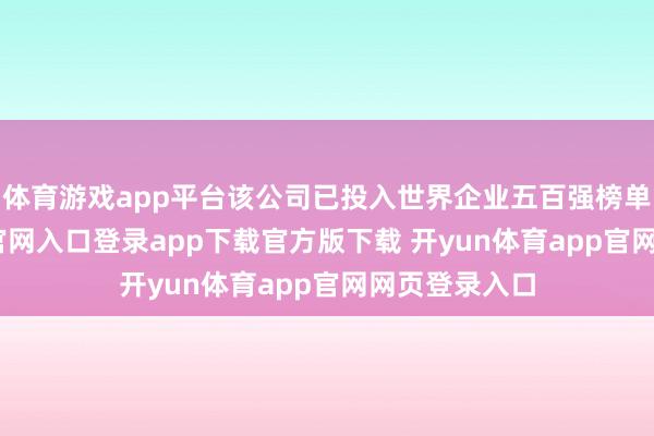 体育游戏app平台该公司已投入世界企业五百强榜单-开yun体育官网入口登录app下载官方版下载 开yun体育app官网网页登录入口