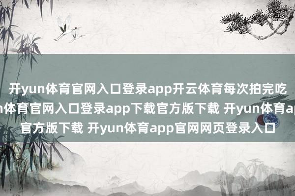 开yun体育官网入口登录app开云体育每次拍完吃东西的戏份后-开yun体育官网入口登录app下载官方版下载 开yun体育app官网网页登录入口